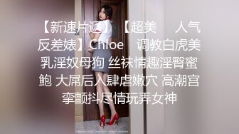 【新速片遞】 【超美❤️人气反差婊】Chloe✨ 调教白虎美乳淫奴母狗 丝袜情趣淫臀蜜鲍 大屌后入肆虐嫩穴 高潮宫挛颤抖尽情玩弄女神