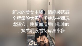 新来的美女主播，情趣装诱惑全程露脸大秀，听狼友指挥玩虐骚穴，跳蛋塞逼里自慰呻吟，撅着屁股看特写淫水多