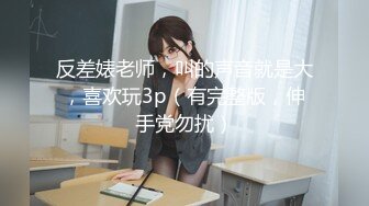 反差婊老师，叫的声音就是大，喜欢玩3p（有完整版，伸手党勿扰）