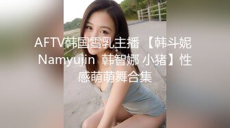 AFTV韩国雪乳主播 【韩斗妮 Namyujin  韩智娜 小猪】性感萌萌舞合集