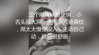 ❤❤️三个嫩妹妹随便操，小舌头舔大屌，无毛小穴骑乘位，屌太大慢慢没入，主动自己动，嫩穴很舒服