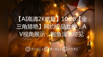 【AI高清2K修复】10.26【金三角猎艳】网约极品女神，AV视角展示，鲍鱼淫水可见