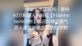 ⚫️⚫️最新无水印福利！推特60万粉超人气网红【Flashhotwife闪爷】极品女神反差气质人妻喜欢露出找单男3P野战