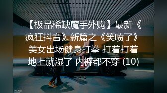 【极品稀缺魔手外购】最新《疯狂抖音》新篇之《笑喷了》美女出场健身打拳 打着打着地上就湿了 内裤都不穿 (10)