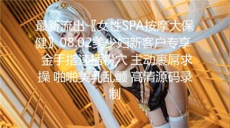 最新流出〖女性SPA按摩大保健〗08.02美少妇新客户专享  金手指速插粉穴 主动裹屌求操 啪啪美乳乱颤 高清源码录制