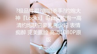 ?极品性爱?御姐杀手?约炮大神『Looks』哥真实约炮→高清约炮肤白豪乳骚少妇 表情痴醉 完美露脸 高清1080P原版