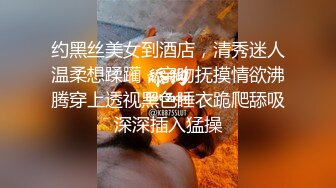 约黑丝美女到酒店，清秀迷人温柔想蹂躏，亲吻抚摸情欲沸腾穿上透视黑色睡衣跪爬舔吸深深插入猛操