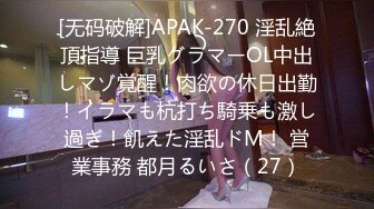 [无码破解]APAK-270 淫乱絶頂指導 巨乳グラマーOL中出しマゾ覚醒！肉欲の休日出勤！イラマも杭打ち騎乗も激し過ぎ！飢えた淫乱ドM！ 営業事務 都月るいさ（27）