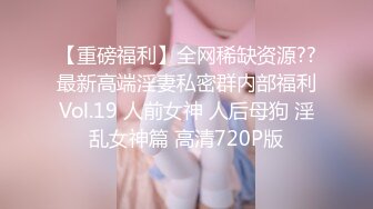 【重磅福利】全网稀缺资源??最新高端淫妻私密群内部福利Vol.19 人前女神 人后母狗 淫乱女神篇 高清720P版