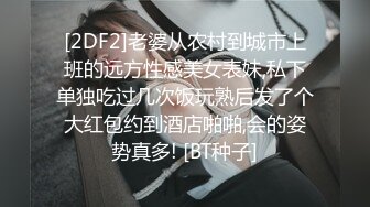 [2DF2]老婆从农村到城市上班的远方性感美女表妹,私下单独吃过几次饭玩熟后发了个大红包约到酒店啪啪,会的姿势真多! [BT种子]