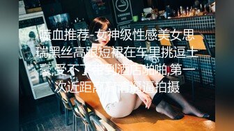 喷血推荐-女神级性感美女思瑞黑丝高跟短裙在车里挑逗土豪,受不了带到酒店啪啪,第一次近距离高清逼逼拍摄