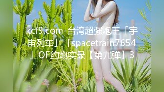 kcf9.com-台湾超强炮王「宇宙列车」「spacetrain7654」OF约炮实录【第九弹】3