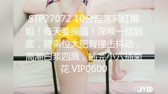 STP27072 10分淫荡网红御姐！每天要操逼！深喉一插到底，骑乘位大肥臀撞击抖动，高潮白浆四溅，插完小穴插菊花 VIP0600