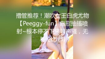 撸管推荐！潮吹女王白虎尤物【Peeggy-fun】自慰抽搐喷射~根本停不下来叫声骚，无与伦比 (3)