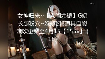 女神归来~【人间尤辘】G奶长腿粉穴~妖娆掰B道具自慰潮吹更新至4月15【155v】 (18)