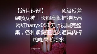 【新片速遞】⚫️⚫️顶级反差潮喷女神！长腿高颜推特极品网红hanyx051无水视图完整集，各种紫薇玉足交道具肉棒啪啪高潮喷水