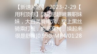 【新速片遞】  2023-2-29【用利顶你】婴儿肥超嫩兼职妹妹，大白美臀嫩穴，穿上黑丝骑乘打桩，肉感身材，操起来很是舒服[0.99G/MP4/01:28:57]