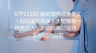 STP31102 胸前漂亮纹身美女！刮完逼毛再操！大肥臀第一视角后入，主动骑乘位猛砸，手指扣穴自慰