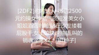 [2DF2]约啪达人-微信2500元约操女神范气质短发美女小姐姐酒店啪啪,站在沙发搂着屁股干,女上位快速抽插,叫的销魂淫荡XZ * [BT种子]