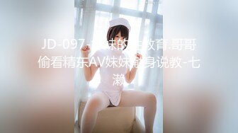 JD-097-妹妹的性教育.哥哥偷看精东AV妹妹献身说教-七濑