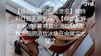 【极品女神??反差泄密】推特网红巨乳反差母狗【咩咩】解锁私拍~裸舞露出滴蜡SM调教紫薇阴道放冰块在肏属实太猛了