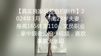 【真实良家反差自拍新作】2024年3月，济南29岁夫妻，身高165体重110，文员职业，家中跟老公拍小视频，喜欢暴露无水印