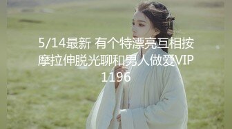 5/14最新 有个特漂亮互相按摩拉伸脱光聊和男人做爱VIP1196