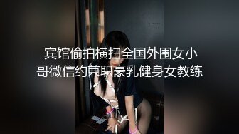  宾馆偷拍横扫全国外围女小哥微信约兼职豪乳健身女教练