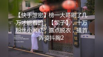 【快手泄密】榜一大哥刷了几万才能看的，【妮子】，十万粉丝小网红，露点脱衣，搔首弄姿抖胸2