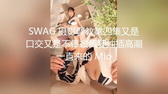 SWAG 摄影调教第四集又是口交又是不停被疯狂抽插高潮一直来的 Mio