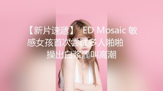 【新片速遞】  ED Mosaic 敏感女孩首次尝试多人啪啪❤️操出白浆淫叫高潮