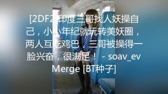 [2DF2]印度三哥找人妖操自己，小小年纪就玩转美妖圈，两人互吃鸡巴，三哥被操得一脸兴奋，很满足！ - soav_evMerge [BT种子]