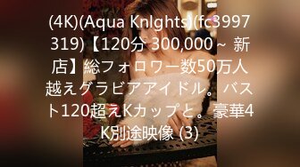 (4K)(Aqua Knlghts)(fc3997319)【120分 300,000～ 新店】総フォロワー数50万人越えグラビアアイドル。バスト120超えKカップと。豪華4K別途映像 (3)