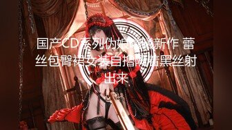 国产CD系列伪娘曦曦新作 蕾丝包臀裙女装自撸隔着黑丝射出来