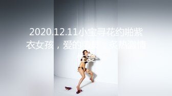 2020.12.11小宝寻花约啪紫衣女孩，爱的精灵，炙热激情性爱