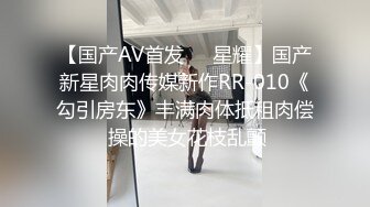 【国产AV首发❤️星耀】国产新星肉肉传媒新作RR-010《勾引房东》丰满肉体抵租肉偿 操的美女花枝乱颤