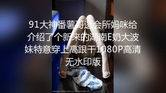 91大神番薯哥逛会所妈咪给介绍了个新来的湖南E奶大波妹特意穿上高跟干1080P高清无水印版