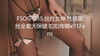 FSOG-035.丝丝女神.性感黑丝全套大保健.扣扣传媒x91Fans