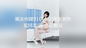 果冻传媒91CM-238东京热现场实录-立花美羽