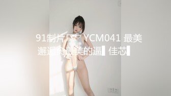 ✿91制片厂✿ YCM041 最美邂逅肏最美的逼▌佳芯▌