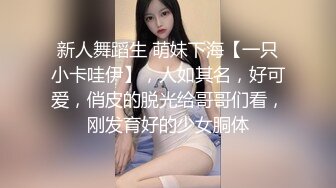 新人舞蹈生 萌妹下海【一只小卡哇伊】，人如其名，好可爱，俏皮的脱光给哥哥们看，刚发育好的少女胴体