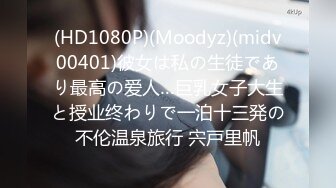 (HD1080P)(Moodyz)(midv00401)彼女は私の生徒であり最高の爱人…巨乳女子大生と授业终わりで一泊十三発の不伦温泉旅行 宍戸里帆