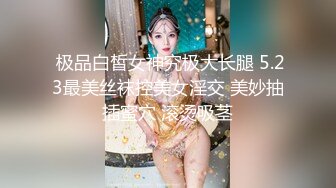  极品白皙女神究极大长腿 5.23最美丝袜控美女淫交 美妙抽插蜜穴 滚烫吸茎