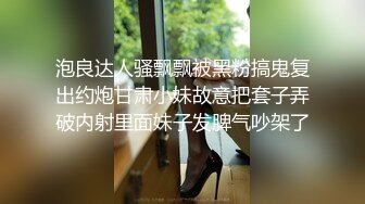 泡良达人骚飘飘被黑粉搞鬼复出约炮甘肃小妹故意把套子弄破内射里面妹子发脾气吵架了