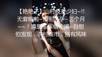 【艳艳子】山村反差少妇~!!无套啪啪~操到怀孕~三个月~~！家里车库偷偷播~自慰怕发现，农村集市，别有风味！