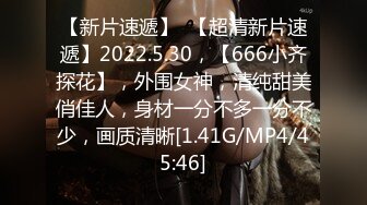 【新片速遞】  【超清新片速遞】2022.5.30，【666小齐探花】，外围女神，清纯甜美俏佳人，身材一分不多一分不少，画质清晰[1.41G/MP4/45:46]