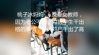  桃子冰妈妈· ：反差女教师，因为老公不行，勾搭学生干出格的事情，被大鸡巴干出了高潮脸