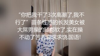 “你把我干了3次高潮了,我不行了”苗条性感的长发美女被大屌男操的腿都软了,实在操不动了苦苦哀求求饶.国语!