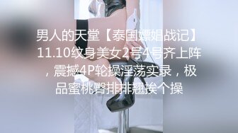 男人的天堂【泰国嫖娼战记】11.10纹身美女2号4号齐上阵，震撼4P轮操淫荡实录，极品蜜桃臀排排翘挨个操