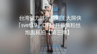 ✨台湾强力桩机约炮王大屌侠「svet19」OF公开募集粉丝炮友私拍【第三弹】